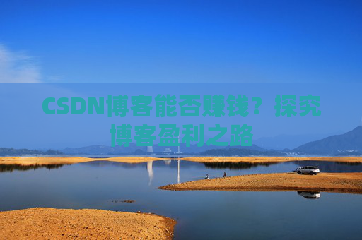 CSDN博客能否赚钱?探究博客盈利之路